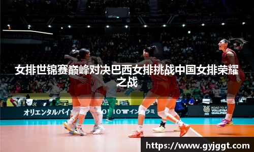 女排世锦赛巅峰对决巴西女排挑战中国女排荣耀之战