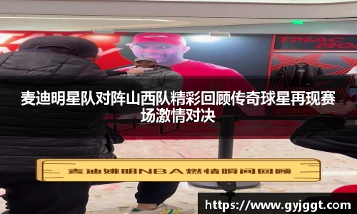 麦迪明星队对阵山西队精彩回顾传奇球星再现赛场激情对决