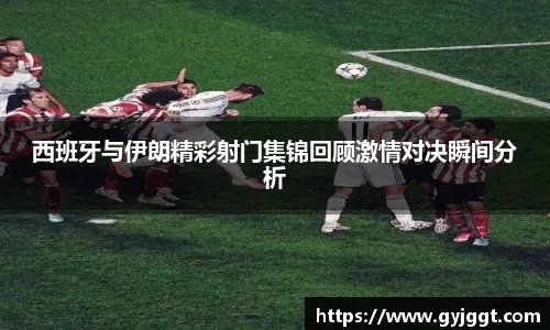 西班牙与伊朗精彩射门集锦回顾激情对决瞬间分析