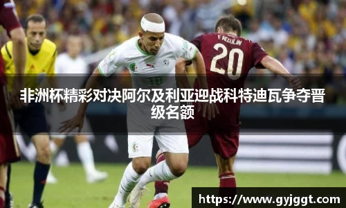 非洲杯精彩对决阿尔及利亚迎战科特迪瓦争夺晋级名额